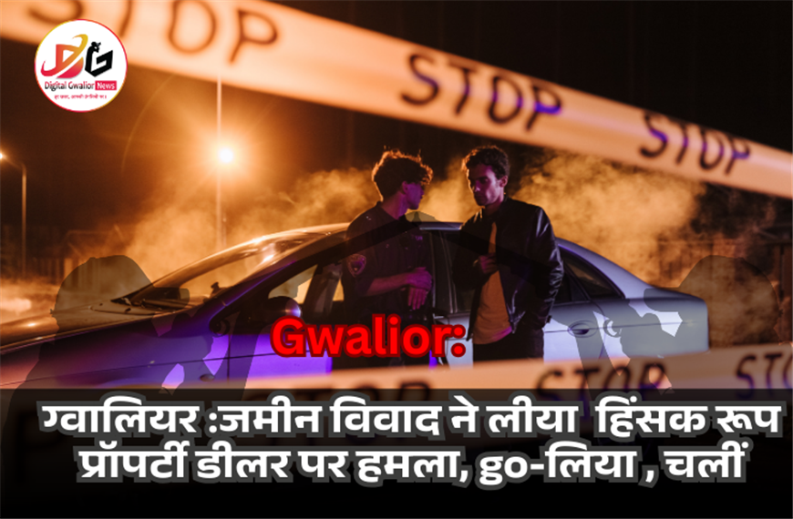 ग्वालियर में जमीन विवाद ने ली हिंसक रूप: प्रॉपर्टी डीलर पर हमला,GO-लिया*, चलीं